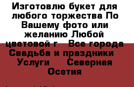 Изготовлю букет для любого торжества.По Вашему фото или желанию.Любой цветовой г - Все города Свадьба и праздники » Услуги   . Северная Осетия